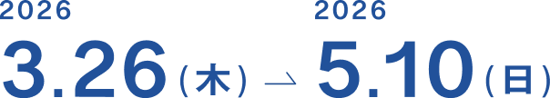 2026.3.26(木) → 5.10(日)